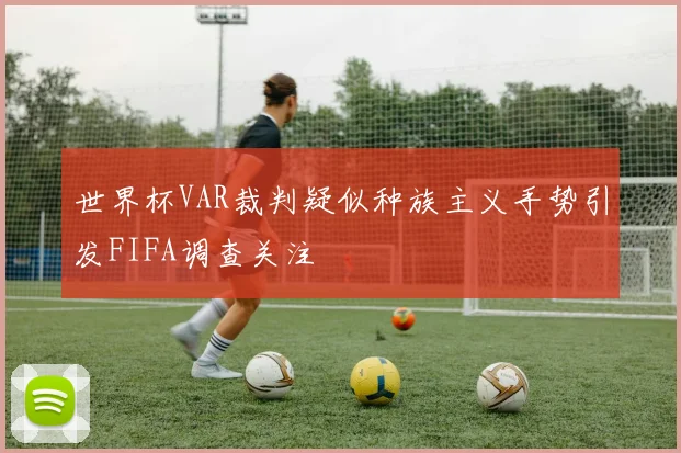 世界杯VAR裁判疑似种族主义手势引发FIFA调查关注