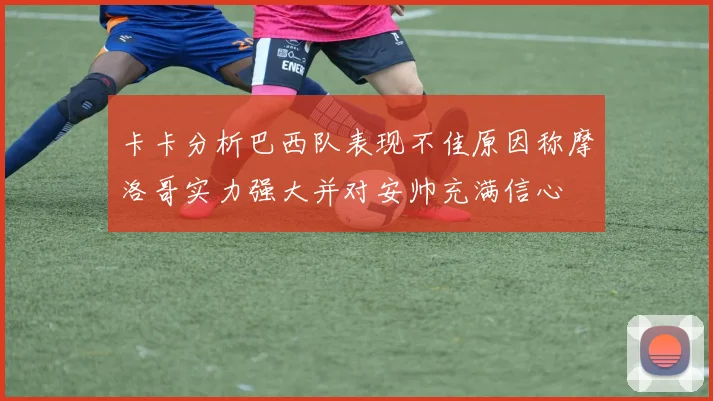 卡卡分析巴西队表现不佳原因称摩洛哥实力强大并对安帅充满信心