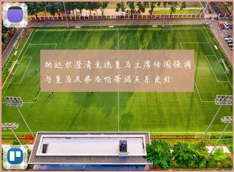 纳达尔澄清竞选皇马主席传闻强调与皇马及弗洛伦蒂诺关系良好