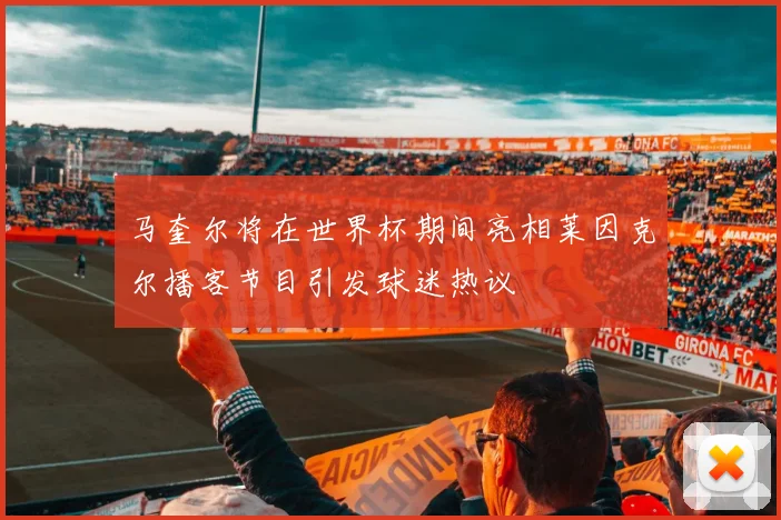 马奎尔将在世界杯期间亮相莱因克尔播客节目引发球迷热议