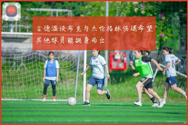古德温谈布克与杰伦格林伤退希望其他球员能挺身而出