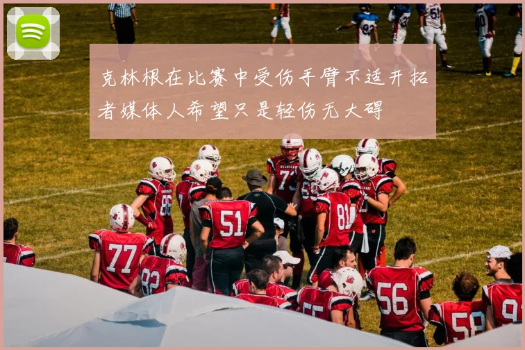克林根在比赛中受伤手臂不适开拓者媒体人希望只是轻伤无大碍