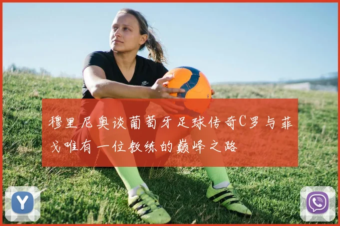 穆里尼奥谈葡萄牙足球传奇C罗与菲戈唯有一位教练的巅峰之路