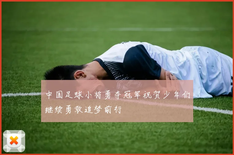 中国足球小将勇夺冠军祝贺少年们继续勇敢追梦前行