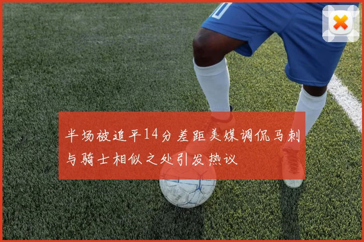 半场被追平14分差距美媒调侃马刺与骑士相似之处引发热议