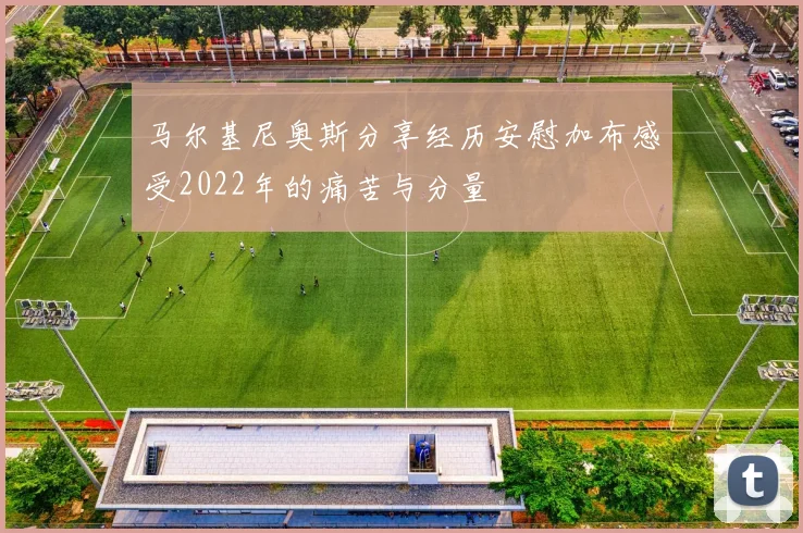 马尔基尼奥斯分享经历安慰加布感受2022年的痛苦与分量