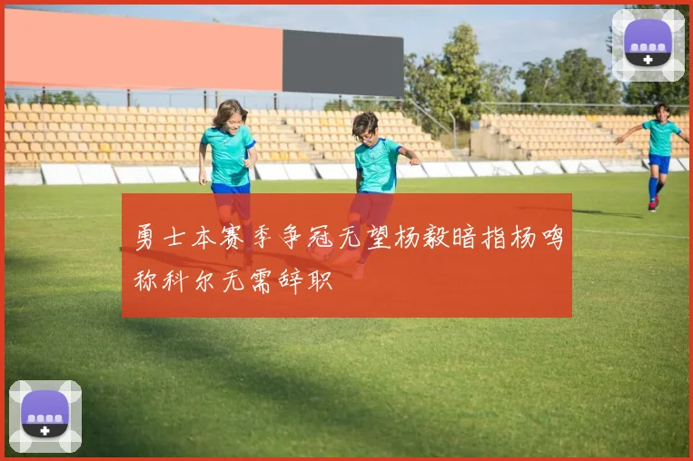 勇士本赛季争冠无望杨毅暗指杨鸣称科尔无需辞职