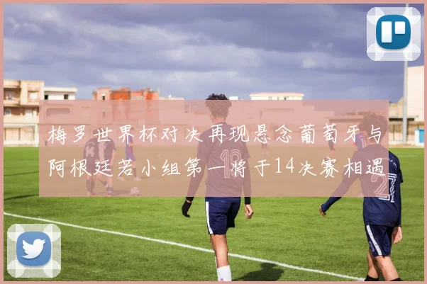 梅罗世界杯对决再现悬念葡萄牙与阿根廷若小组第一将于14决赛相遇