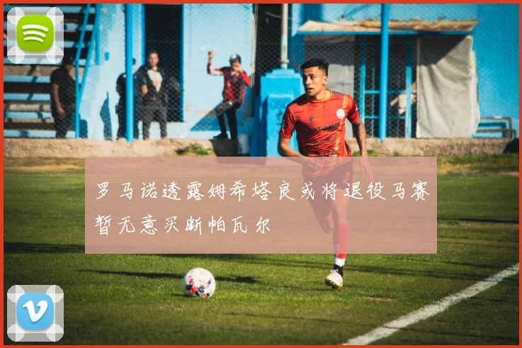 罗马诺透露姆希塔良或将退役马赛暂无意买断帕瓦尔
