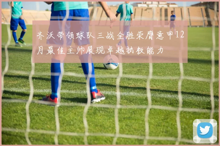 齐沃带领球队三战全胜荣膺意甲12月最佳主帅展现卓越执教能力