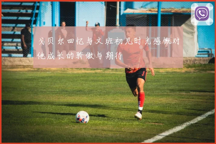 戈贝尔回忆与文班初见时光感慨对他成长的骄傲与期待