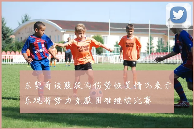 东契奇谈腹股沟伤势恢复情况表示乐观将努力克服困难继续比赛