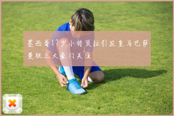 墨西哥17岁小将莫拉引发皇马巴萨曼联三大豪门关注