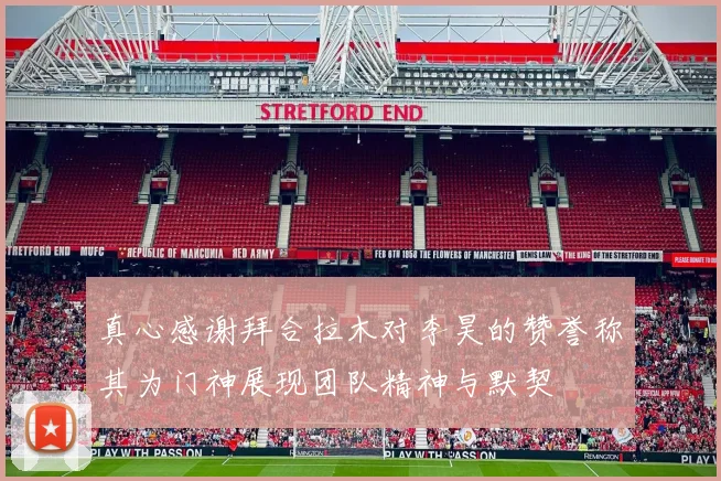 真心感谢拜合拉木对李昊的赞誉称其为门神展现团队精神与默契