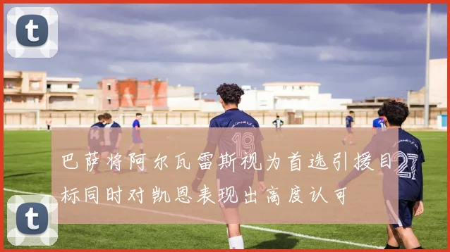 巴萨将阿尔瓦雷斯视为首选引援目标同时对凯恩表现出高度认可