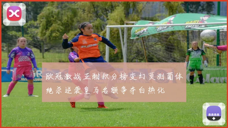 欧冠激战正酣积分榜变幻莫测葡体绝杀逆袭皇马名额争夺白热化