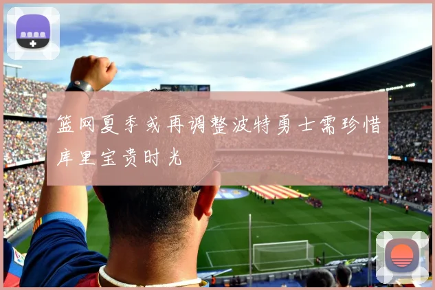 篮网夏季或再调整波特勇士需珍惜库里宝贵时光