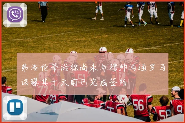 弗洛伦蒂诺称尚未与穆帅沟通罗马诺曝其十天前已完成签约