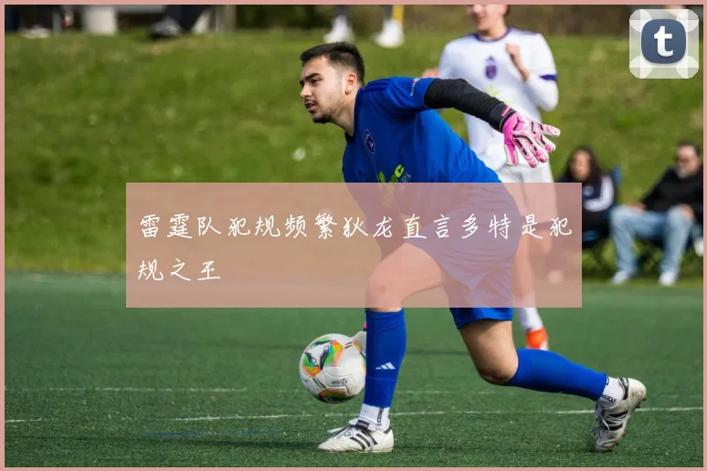 雷霆队犯规频繁狄龙直言多特是犯规之王