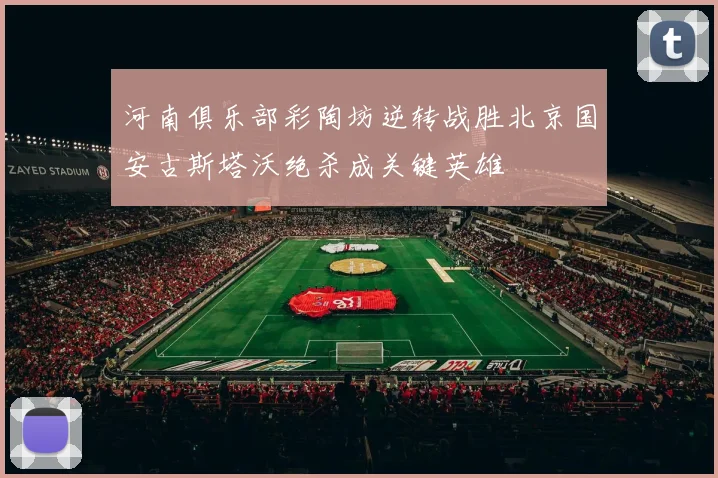 河南俱乐部彩陶坊逆转战胜北京国安古斯塔沃绝杀成关键英雄