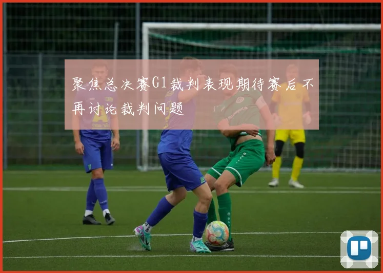 聚焦总决赛G1裁判表现期待赛后不再讨论裁判问题