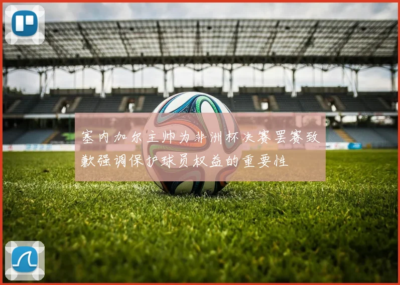 塞内加尔主帅为非洲杯决赛罢赛致歉强调保护球员权益的重要性