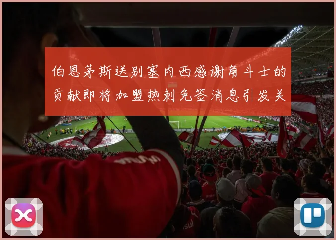 伯恩茅斯送别塞内西感谢角斗士的贡献即将加盟热刺免签消息引发关注
