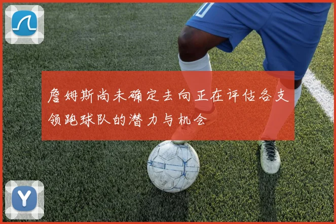 詹姆斯尚未确定去向正在评估各支领跑球队的潜力与机会